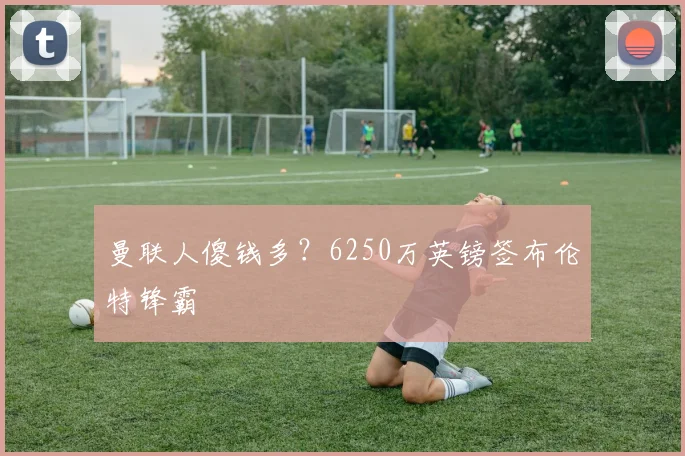 曼联人傻钱多？6250万英镑签布伦特锋霸