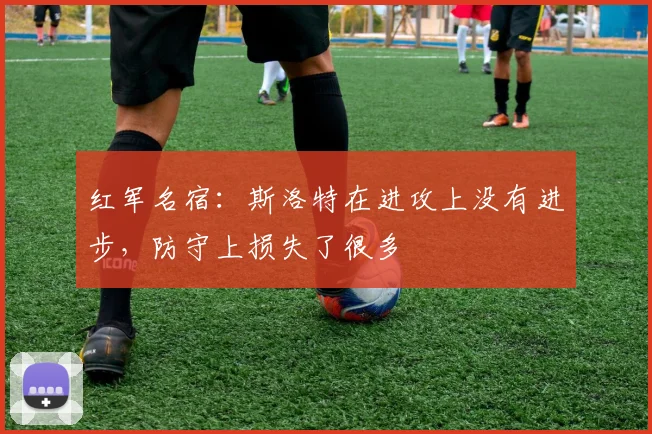 红军名宿：斯洛特在进攻上没有进步，防守上损失了很多